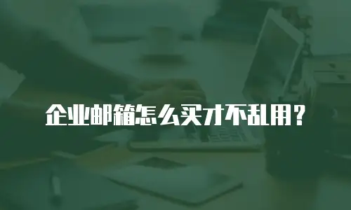企业邮箱怎么买才不乱用?