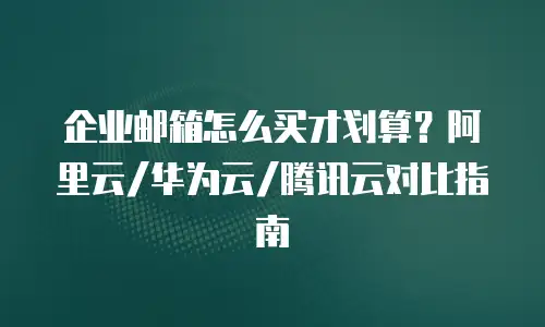 企业邮箱怎么买才划算?阿里云/华为云/腾讯云对比指南