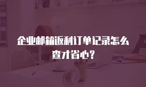 企业邮箱返利订单记录怎么查才省心?