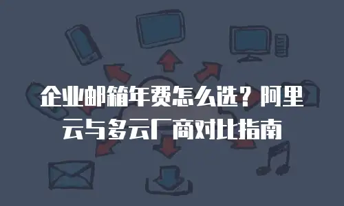 企业邮箱年费怎么选?阿里云与多云厂商对比指南