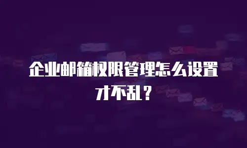企业邮箱权限管理怎么设置才不乱？