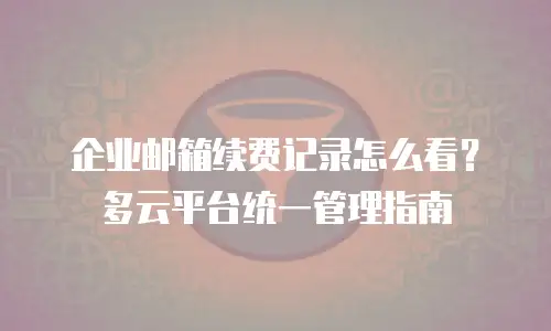 企业邮箱续费记录怎么看?多云平台统一管理指南