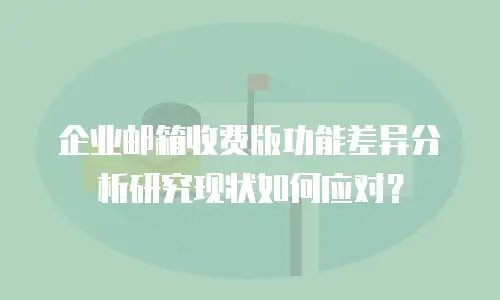 企业邮箱收费版功能差异分析研究现状如何应对？