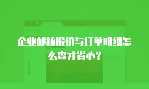 企业邮箱报价与订单明细怎么查才省心？