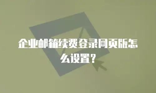 企业邮箱续费登录网页版怎么设置？