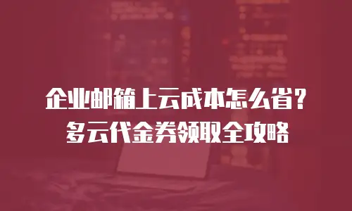 企业邮箱上云成本怎么省？多云代金券领取全攻略