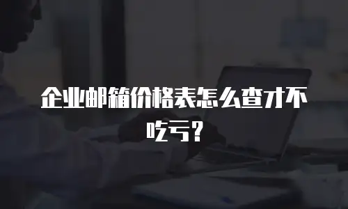企业邮箱价格表怎么查才不吃亏？