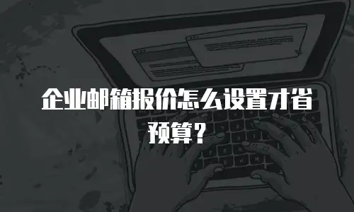 企业邮箱报价怎么设置才省预算？