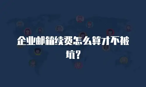 企业邮箱续费怎么算才不被坑?