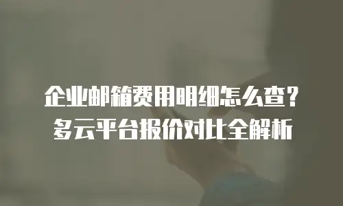 企业邮箱费用明细怎么查？多云平台报价对比全解析