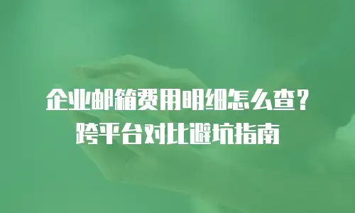 企业邮箱费用明细怎么查?跨平台对比避坑指南