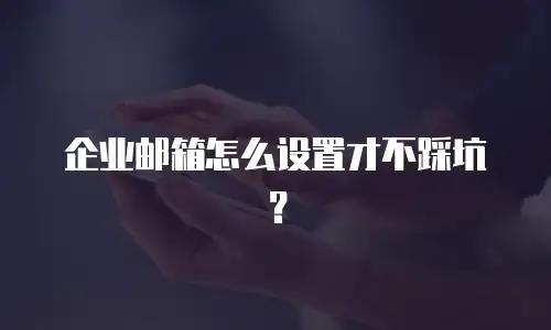 企业邮箱怎么设置才不踩坑？