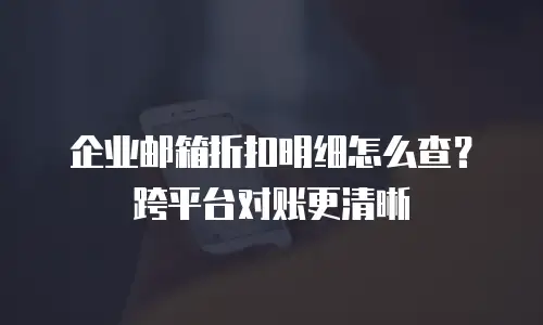 企业邮箱折扣明细怎么查?跨平台对账更清晰