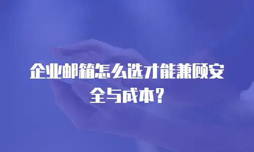 企业邮箱怎么选才能兼顾安全与成本?