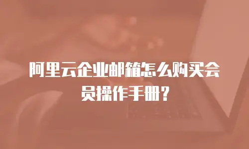阿里云企业邮箱怎么购买会员操作手册?