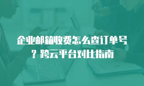 企业邮箱收费怎么查订单号？跨云平台对比指南