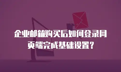 企业邮箱购买后如何登录网页端完成基础设置?