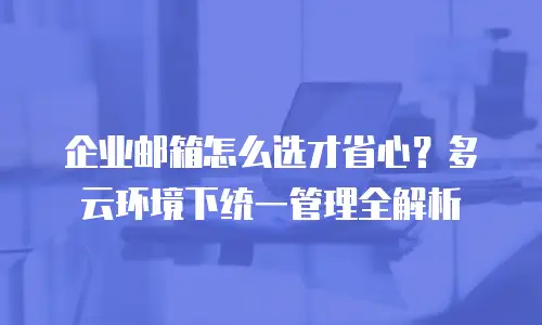 企业邮箱怎么选才省心？多云环境下统一管理全解析