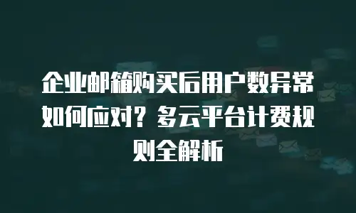 企业邮箱购买后用户数异常如何应对？多云平台计费规则全解析