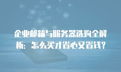 企业邮箱与服务器选购全解析：怎么买才省心又省钱？
