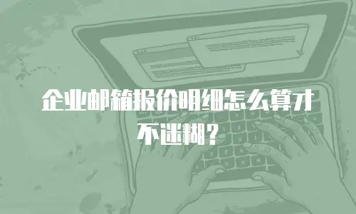 企业邮箱报价明细怎么算才不迷糊？