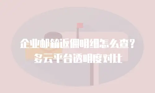 企业邮箱返佣明细怎么查?多云平台透明度对比