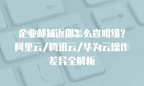 企业邮箱返佣怎么查明细？阿里云/腾讯云/华为云操作差异全解析