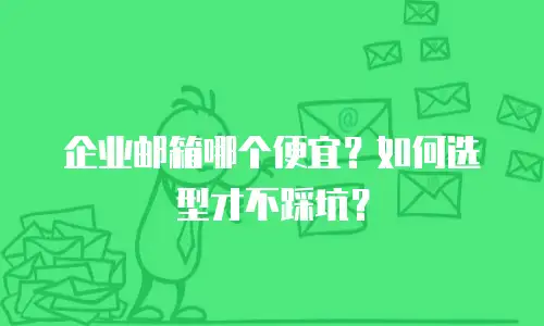 企业邮箱哪个便宜？如何选型才不踩坑？