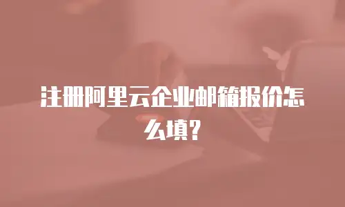 注册阿里云企业邮箱报价怎么填？