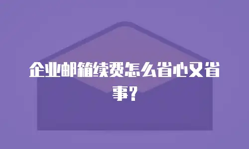 企业邮箱续费怎么省心又省事？