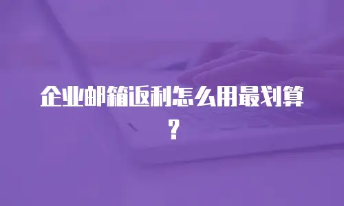 企业邮箱返利怎么用最划算？