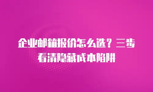 企业邮箱报价怎么选？三步看清隐藏成本陷阱