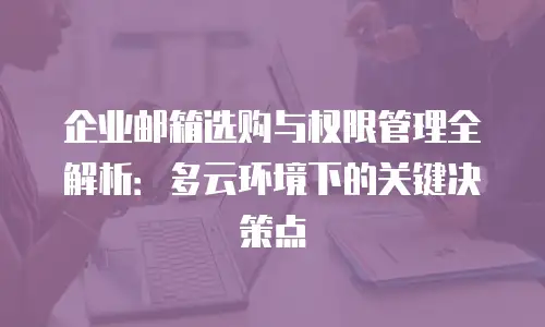 企业邮箱选购与权限管理全解析：多云环境下的关键决策点