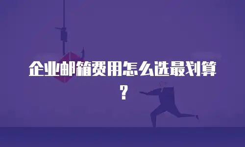 企业邮箱费用怎么选最划算？