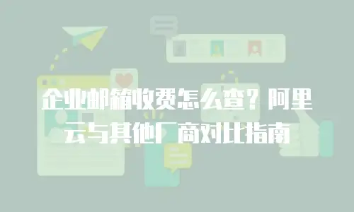 企业邮箱收费怎么查？阿里云与其他厂商对比指南