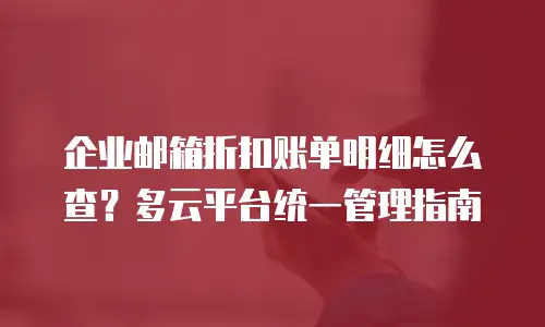 企业邮箱折扣账单明细怎么查？多云平台统一管理指南