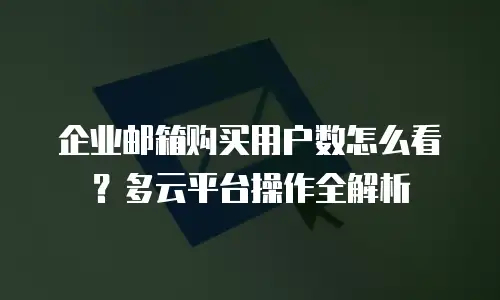 企业邮箱购买用户数怎么看?多云平台操作全解析