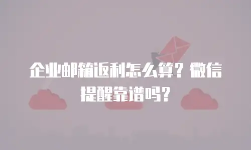 企业邮箱返利怎么算？微信提醒靠谱吗？