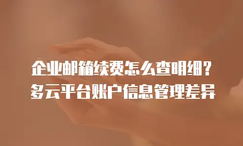企业邮箱续费怎么查明细?多云平台账户信息管理差异