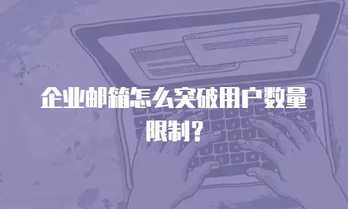 企业邮箱怎么突破用户数量限制？