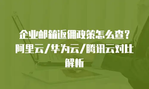 企业邮箱返佣政策怎么查？阿里云/华为云/腾讯云对比解析