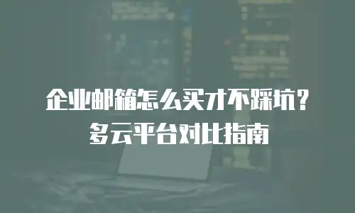 企业邮箱怎么买才不踩坑？多云平台对比指南