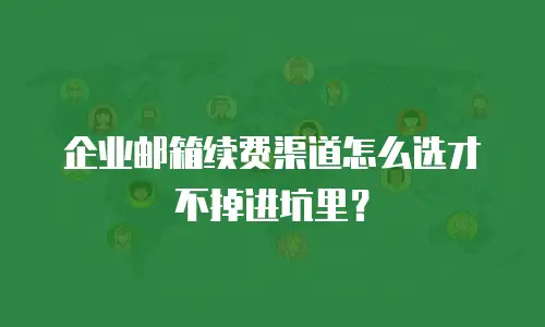 企业邮箱续费渠道怎么选才不掉进坑里?