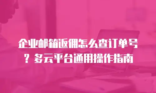企业邮箱返佣怎么查订单号？多云平台通用操作指南