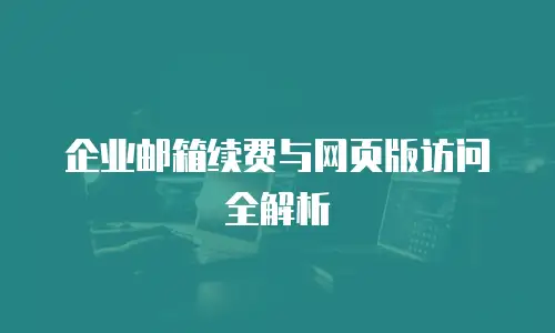 企业邮箱续费与网页版访问全解析