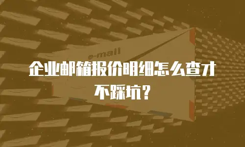 企业邮箱报价明细怎么查才不踩坑？