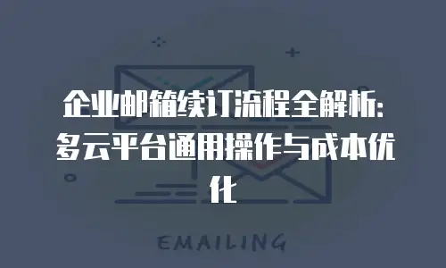 企业邮箱续订流程全解析:多云平台通用操作与成本优化