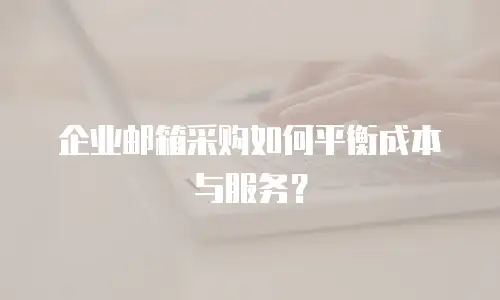 企业邮箱采购如何平衡成本与服务？