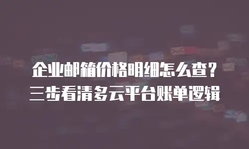 企业邮箱价格明细怎么查？三步看清多云平台账单逻辑