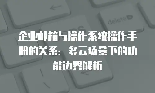 企业邮箱与操作系统操作手册的关系:多云场景下的功能边界解析
